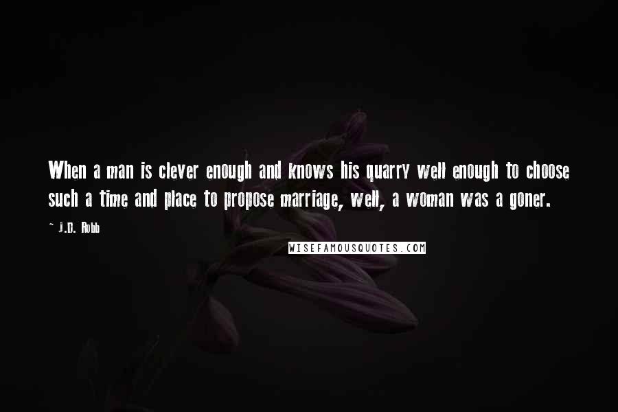 J.D. Robb quotes: When a man is clever enough and knows his quarry well enough to choose such a time and place to propose marriage, well, a woman was a goner.