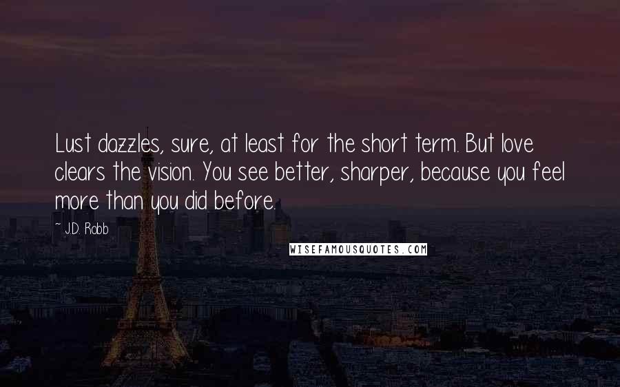 J.D. Robb quotes: Lust dazzles, sure, at least for the short term. But love clears the vision. You see better, sharper, because you feel more than you did before.