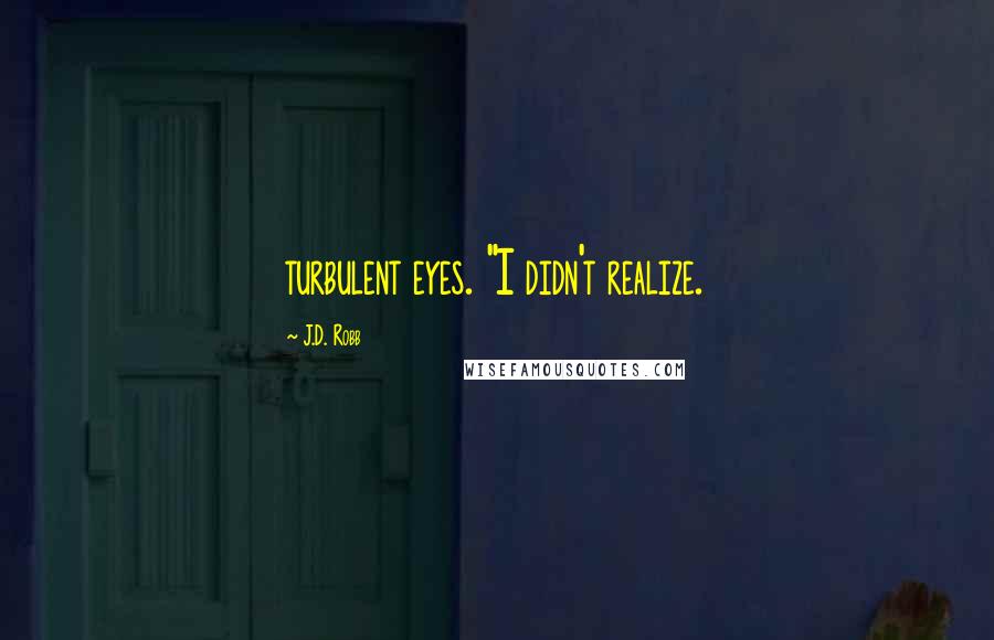 J.D. Robb quotes: turbulent eyes. "I didn't realize.