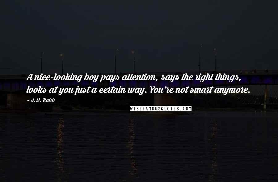 J.D. Robb quotes: A nice-looking boy pays attention, says the right things, looks at you just a certain way. You're not smart anymore.