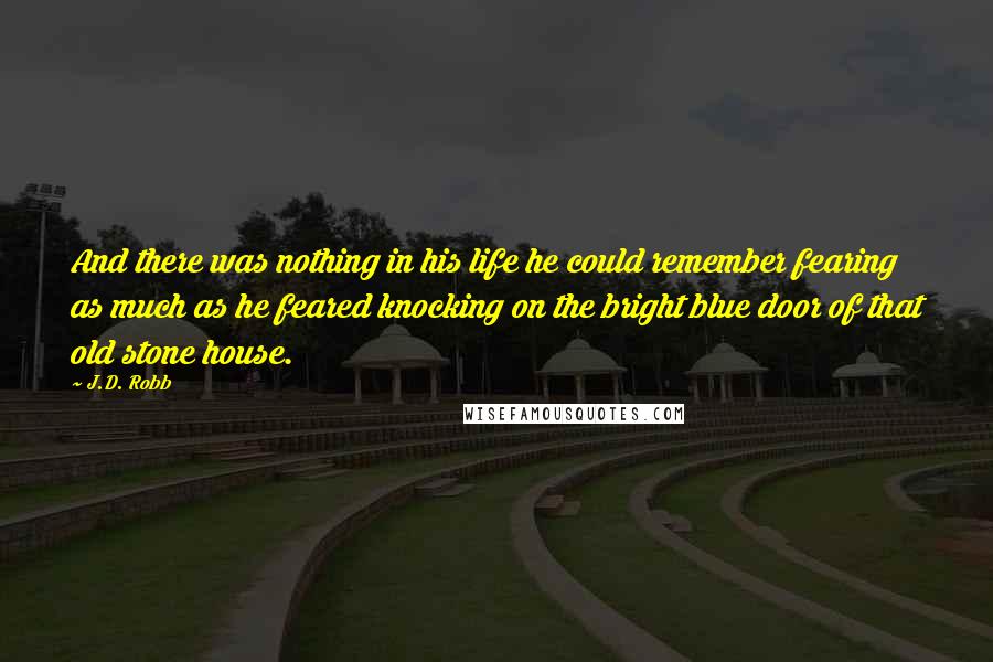 J.D. Robb quotes: And there was nothing in his life he could remember fearing as much as he feared knocking on the bright blue door of that old stone house.