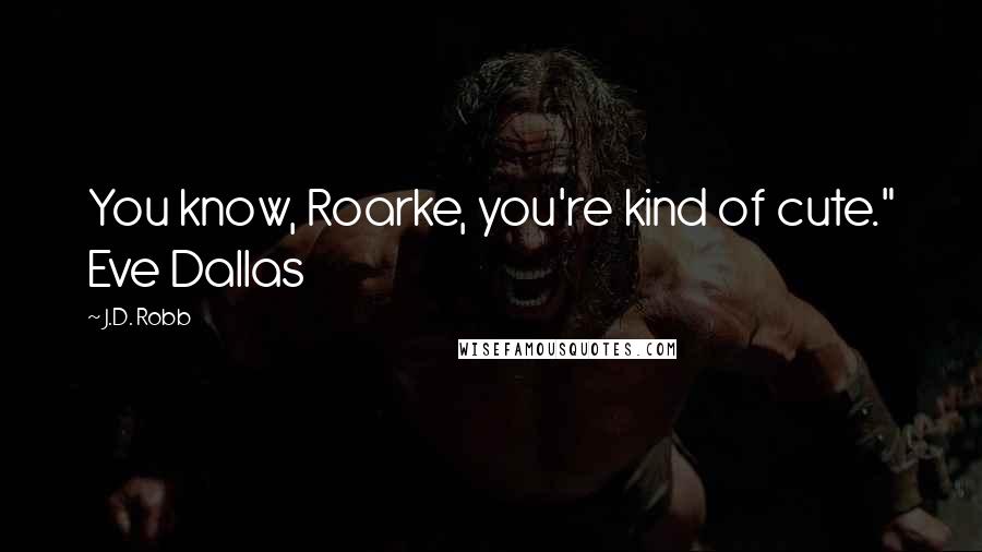J.D. Robb quotes: You know, Roarke, you're kind of cute." Eve Dallas