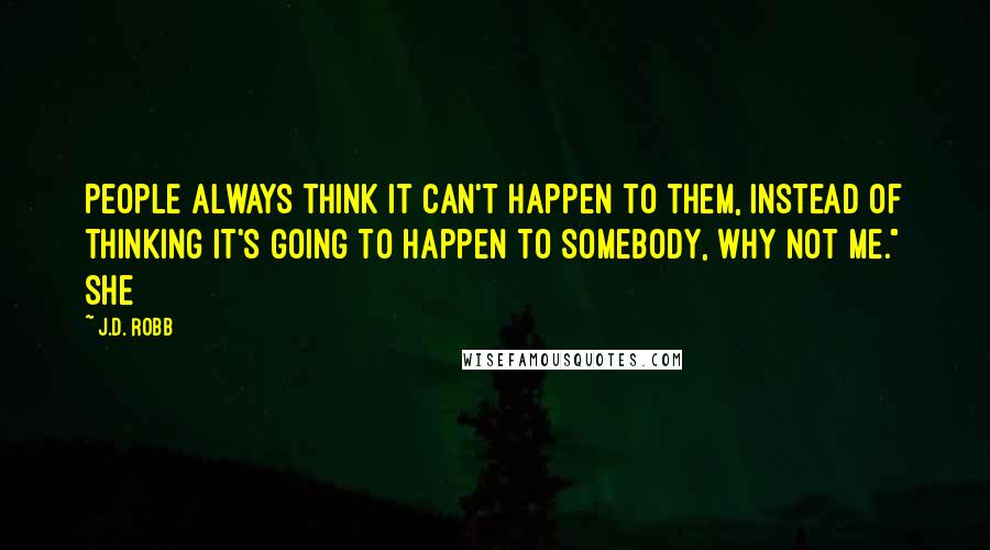 J.D. Robb quotes: People always think it can't happen to them, instead of thinking it's going to happen to somebody, why not me." She