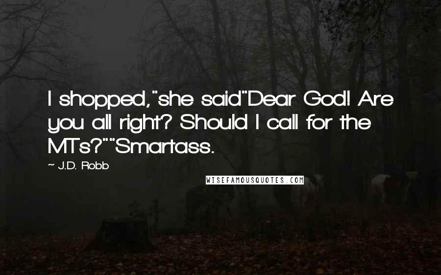 J.D. Robb quotes: I shopped,"she said"Dear God! Are you all right? Should I call for the MTs?""Smartass.