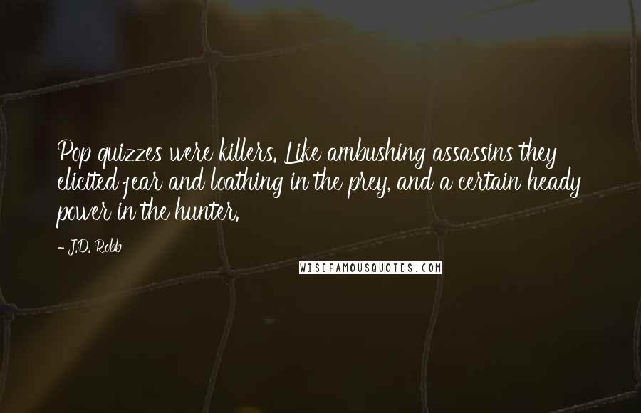 J.D. Robb quotes: Pop quizzes were killers. Like ambushing assassins they elicited fear and loathing in the prey, and a certain heady power in the hunter.