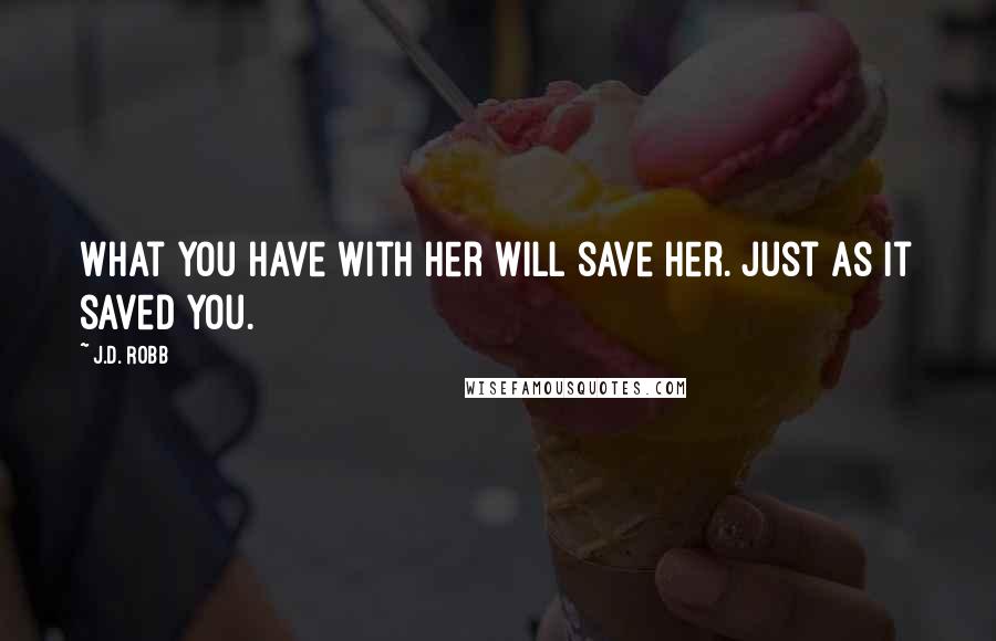J.D. Robb quotes: What you have with her will save her. Just as it saved you.
