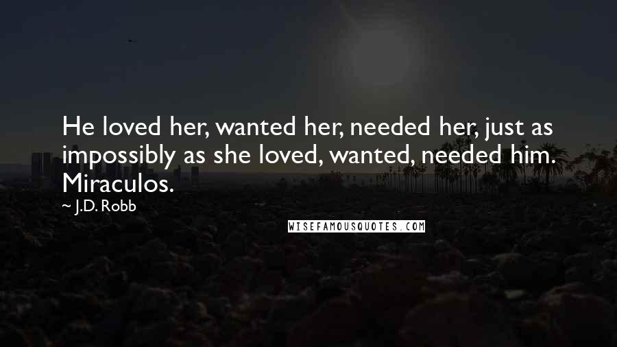 J.D. Robb quotes: He loved her, wanted her, needed her, just as impossibly as she loved, wanted, needed him. Miraculos.