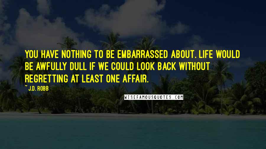 J.D. Robb quotes: You have nothing to be embarrassed about. Life would be awfully dull if we could look back without regretting at least one affair.