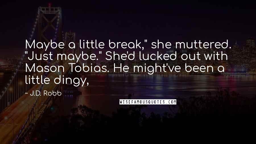 J.D. Robb quotes: Maybe a little break," she muttered. "Just maybe." She'd lucked out with Mason Tobias. He might've been a little dingy,