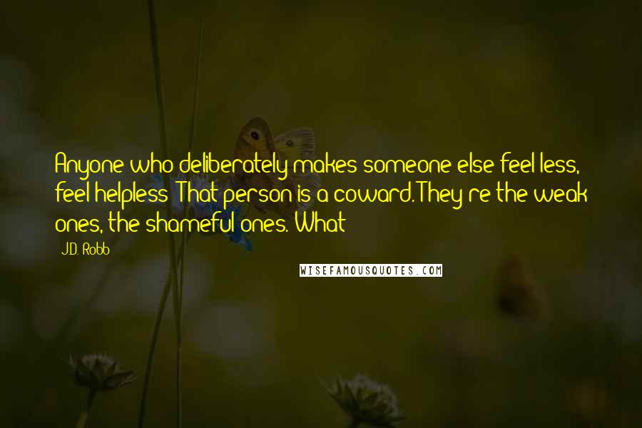 J.D. Robb quotes: Anyone who deliberately makes someone else feel less, feel helpless? That person is a coward. They're the weak ones, the shameful ones. What