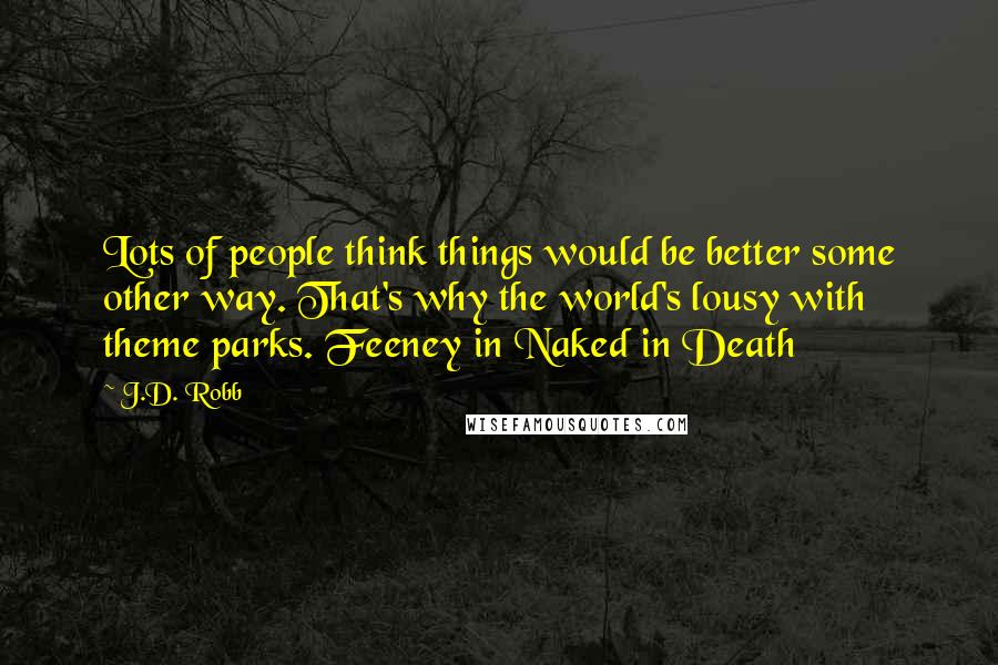 J.D. Robb quotes: Lots of people think things would be better some other way. That's why the world's lousy with theme parks. Feeney in Naked in Death