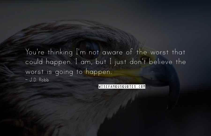 J.D. Robb quotes: You're thinking I'm not aware of the worst that could happen. I am, but I just don't believe the worst is going to happen.