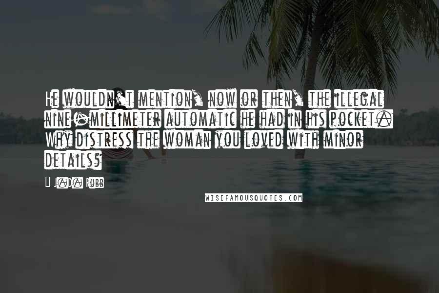 J.D. Robb quotes: He wouldn't mention, now or then, the illegal nine-millimeter automatic he had in his pocket. Why distress the woman you loved with minor details?