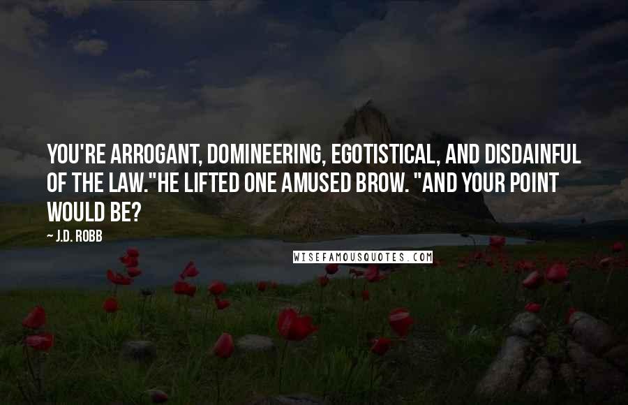 J.D. Robb quotes: You're arrogant, domineering, egotistical, and disdainful of the law."He lifted one amused brow. "And your point would be?