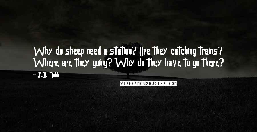 J.D. Robb quotes: Why do sheep need a station? Are they catching trains? Where are they going? Why do they have to go there?