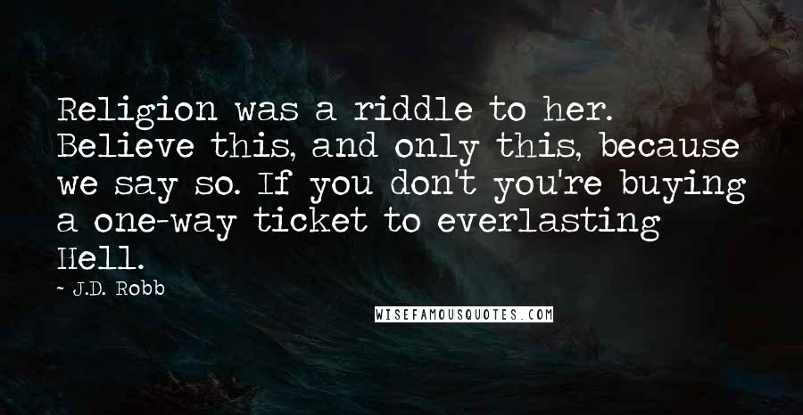 J.D. Robb quotes: Religion was a riddle to her. Believe this, and only this, because we say so. If you don't you're buying a one-way ticket to everlasting Hell.