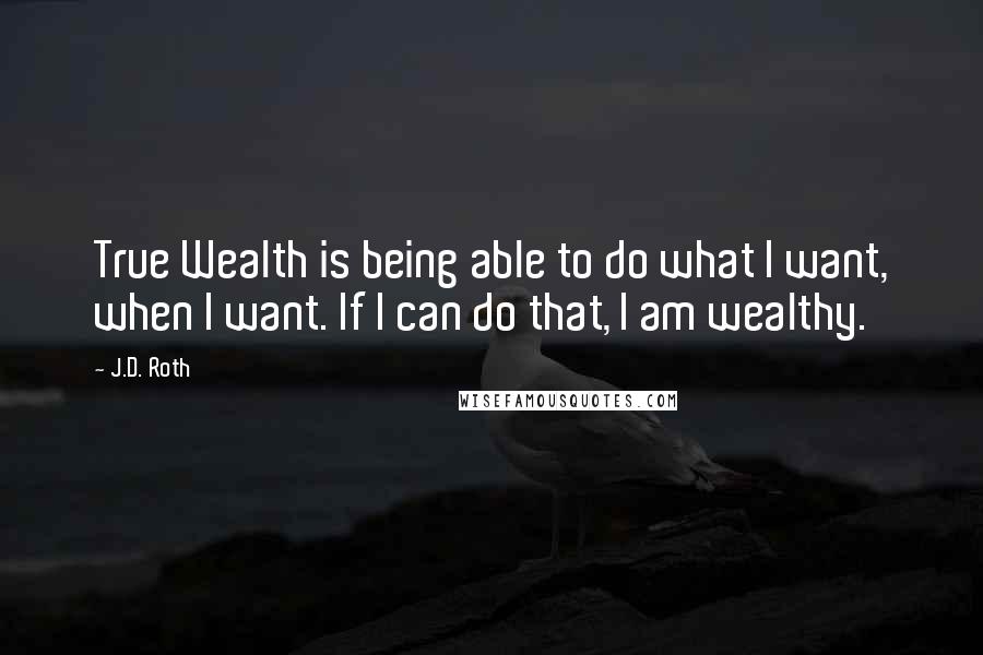J.D. Roth quotes: True Wealth is being able to do what I want, when I want. If I can do that, I am wealthy.