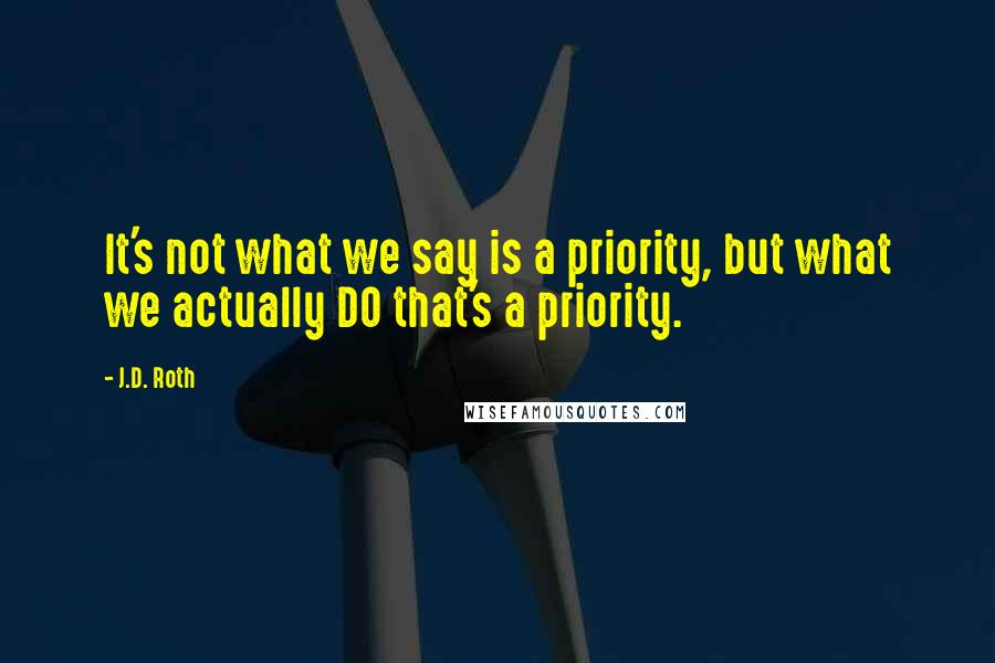 J.D. Roth quotes: It's not what we say is a priority, but what we actually DO that's a priority.