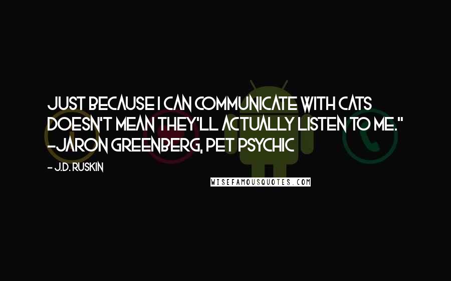 J.D. Ruskin quotes: Just because I can communicate with cats doesn't mean they'll actually listen to me." ~Jaron Greenberg, pet psychic