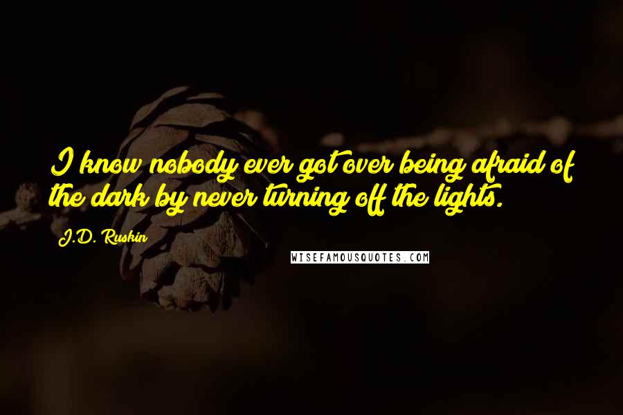 J.D. Ruskin quotes: I know nobody ever got over being afraid of the dark by never turning off the lights.