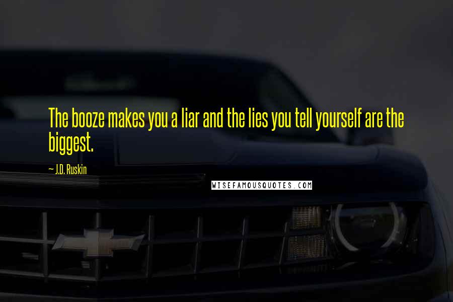 J.D. Ruskin quotes: The booze makes you a liar and the lies you tell yourself are the biggest.