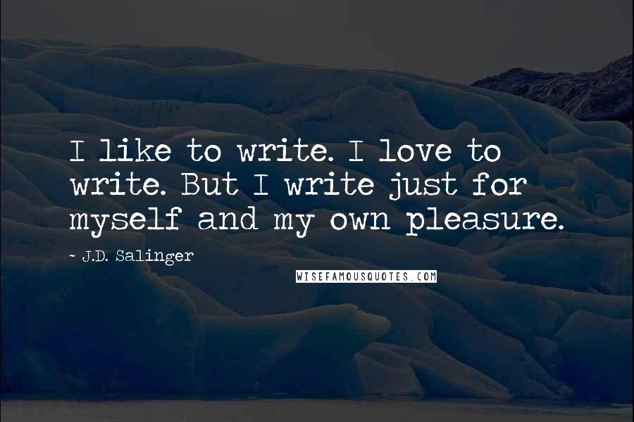 J.D. Salinger quotes: I like to write. I love to write. But I write just for myself and my own pleasure.