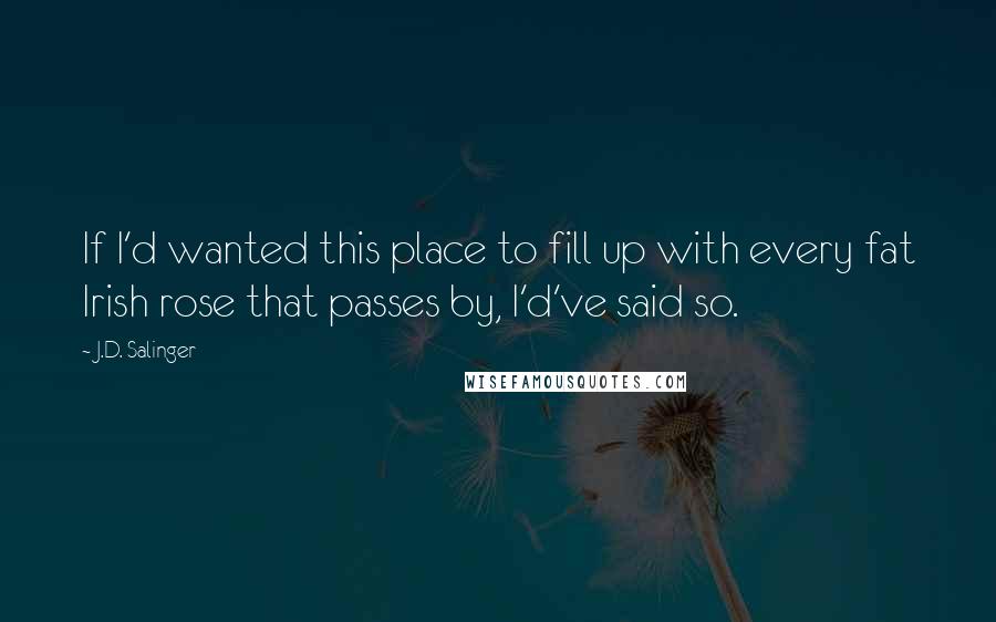 J.D. Salinger quotes: If I'd wanted this place to fill up with every fat Irish rose that passes by, I'd've said so.