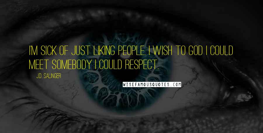 J.D. Salinger quotes: I'm sick of just liking people. I wish to God I could meet somebody I could respect.