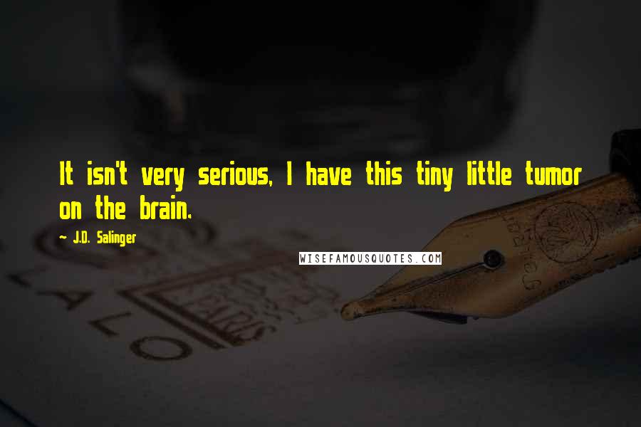 J.D. Salinger quotes: It isn't very serious, I have this tiny little tumor on the brain.
