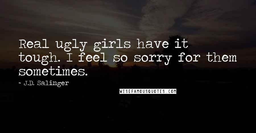 J.D. Salinger quotes: Real ugly girls have it tough. I feel so sorry for them sometimes.
