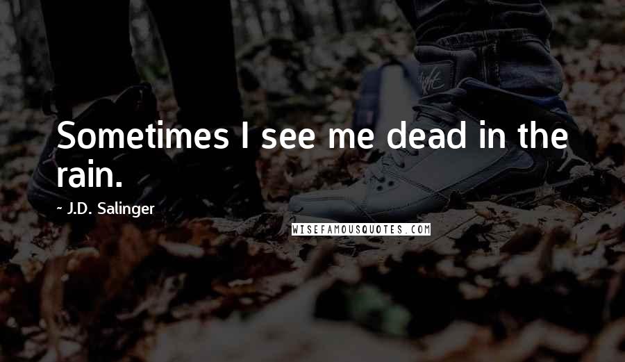J.D. Salinger quotes: Sometimes I see me dead in the rain.