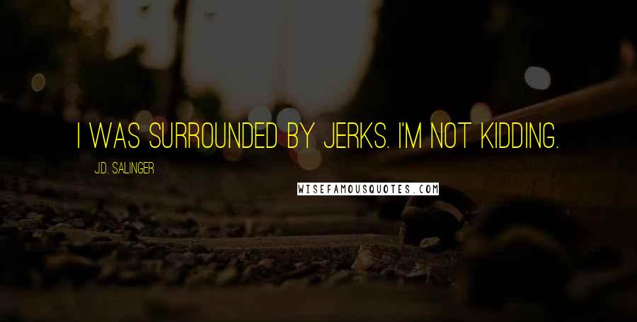 J.D. Salinger quotes: I was surrounded by jerks. I'm not kidding.