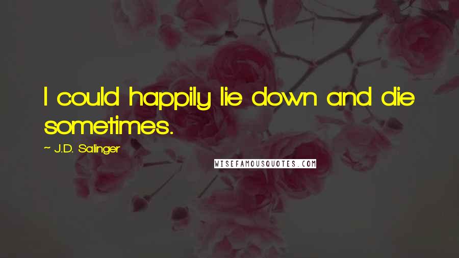 J.D. Salinger quotes: I could happily lie down and die sometimes.