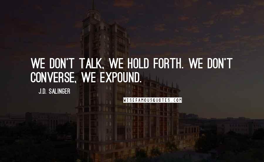 J.D. Salinger quotes: We don't talk, we hold forth. We don't converse, we expound.