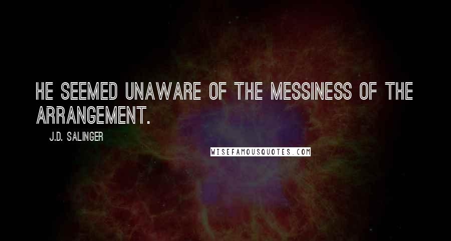 J.D. Salinger quotes: He seemed unaware of the messiness of the arrangement.
