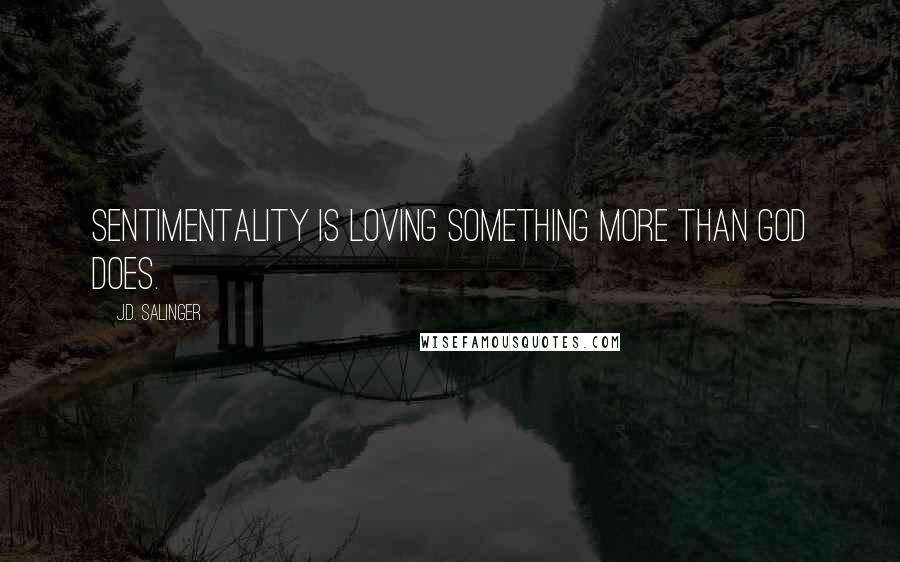 J.D. Salinger quotes: Sentimentality is loving something more than God does.