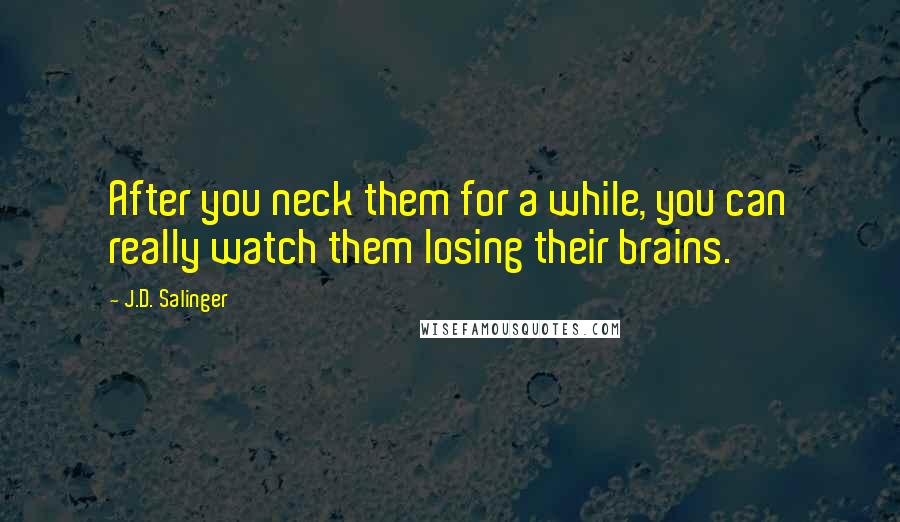 J.D. Salinger quotes: After you neck them for a while, you can really watch them losing their brains.