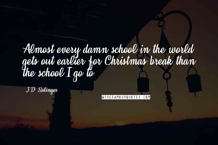 J.D. Salinger quotes: Almost every damn school in the world gets out earlier for Christmas break than the school I go to.