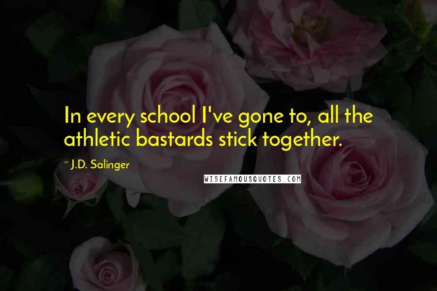 J.D. Salinger quotes: In every school I've gone to, all the athletic bastards stick together.