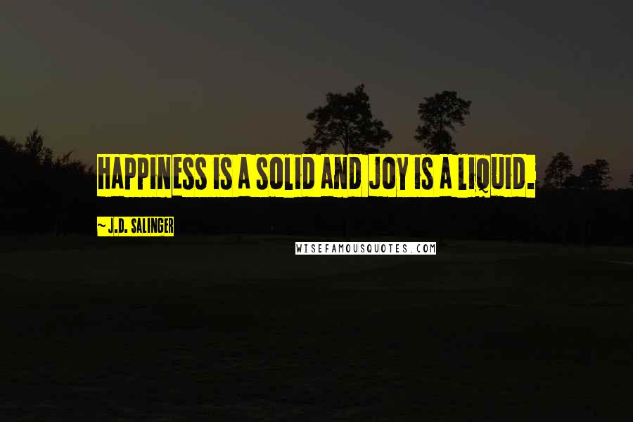 J.D. Salinger quotes: Happiness is a solid and joy is a liquid.
