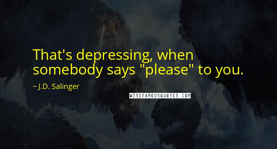 J.D. Salinger quotes: That's depressing, when somebody says "please" to you.