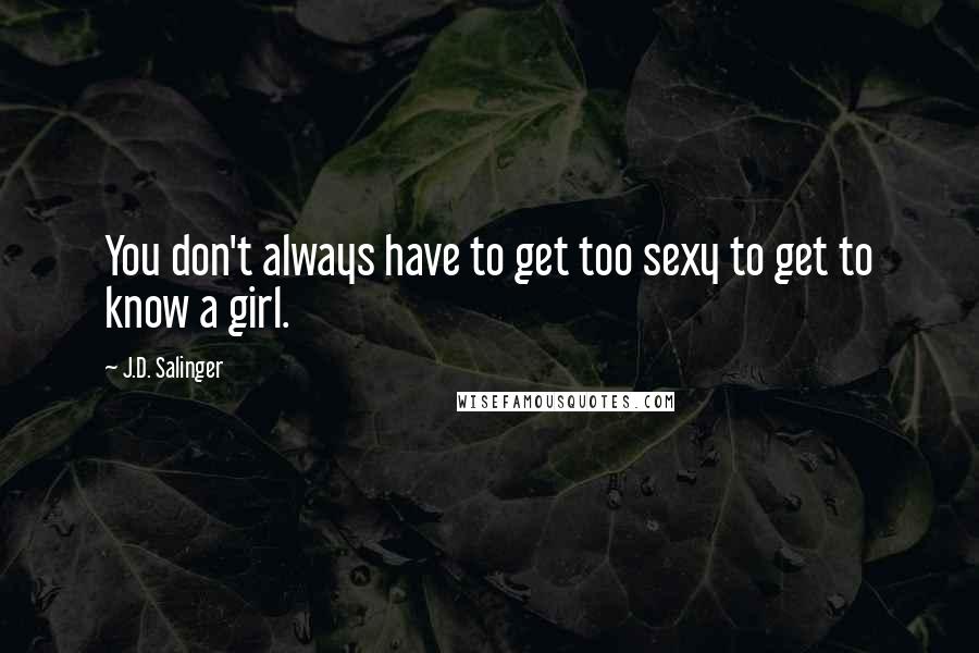 J.D. Salinger quotes: You don't always have to get too sexy to get to know a girl.