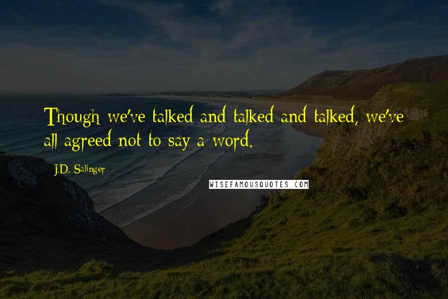 J.D. Salinger quotes: Though we've talked and talked and talked, we've all agreed not to say a word.