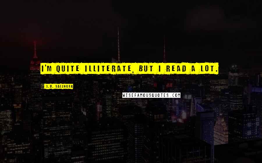 J.D. Salinger quotes: I'm quite illiterate, but I read a lot.