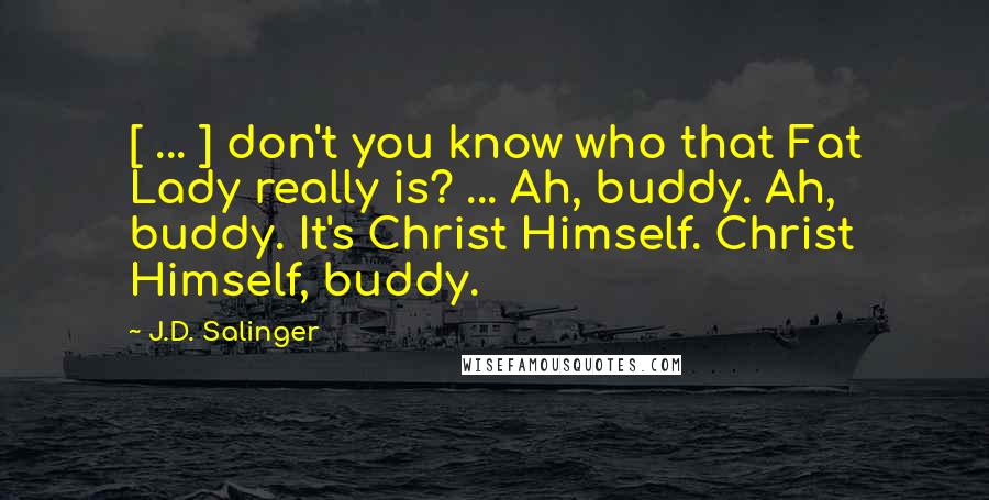 J.D. Salinger quotes: [ ... ] don't you know who that Fat Lady really is? ... Ah, buddy. Ah, buddy. It's Christ Himself. Christ Himself, buddy.