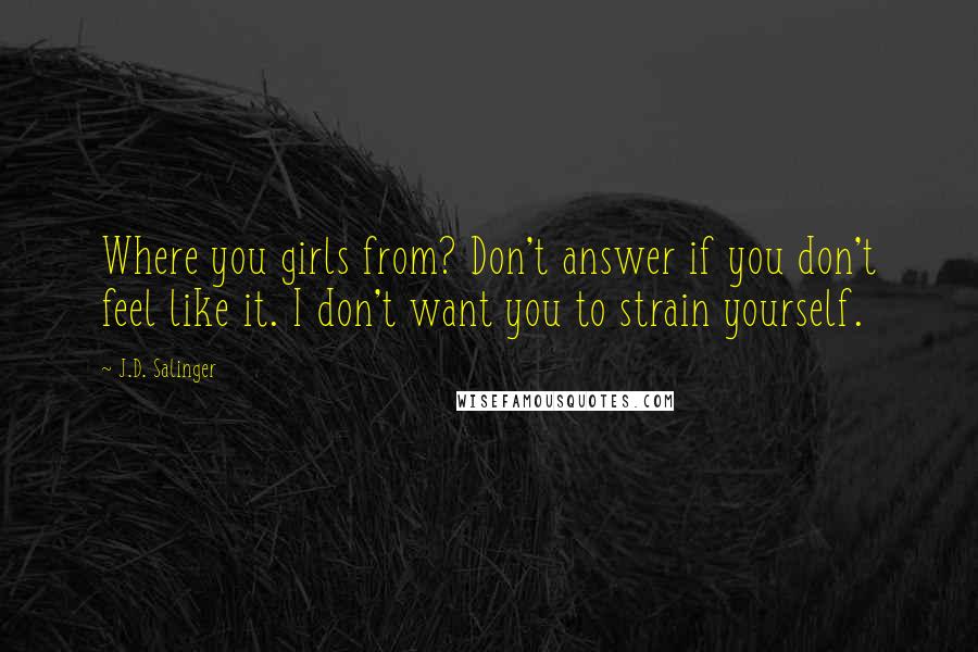 J.D. Salinger quotes: Where you girls from? Don't answer if you don't feel like it. I don't want you to strain yourself.