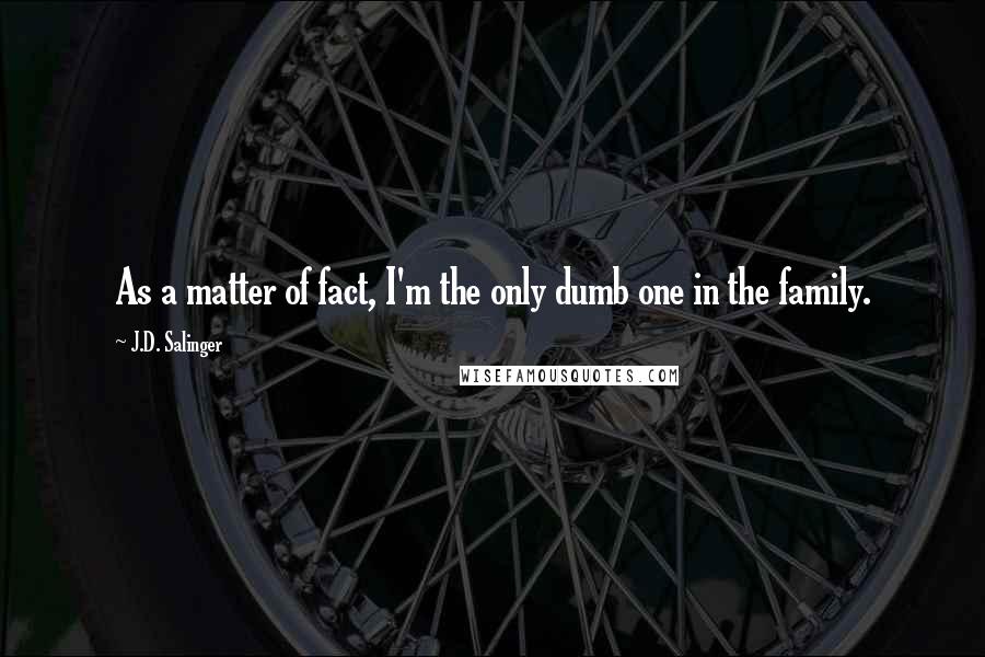 J.D. Salinger quotes: As a matter of fact, I'm the only dumb one in the family.