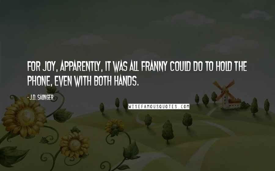 J.D. Salinger quotes: For joy, apparently, it was all Franny could do to hold the phone, even with both hands.