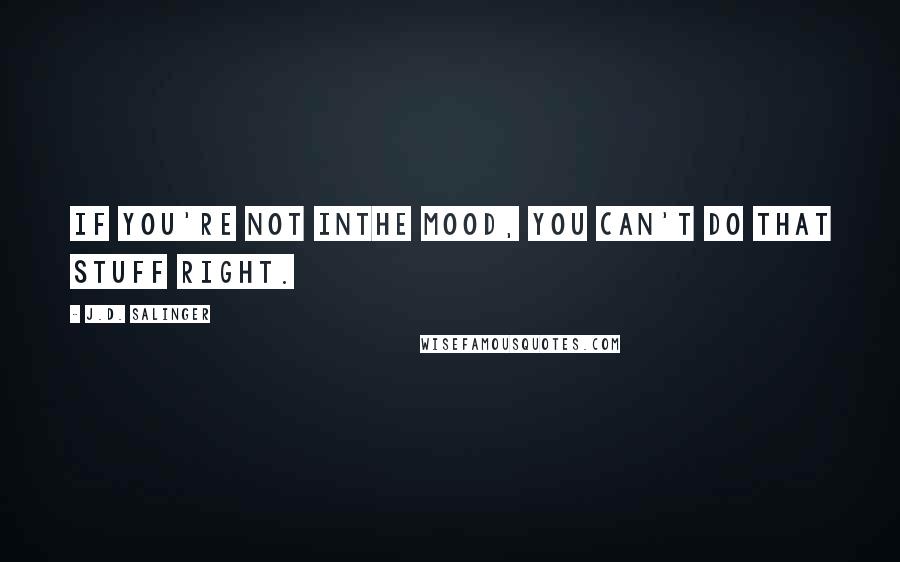 J.D. Salinger quotes: If you're not inthe mood, you can't do that stuff right.