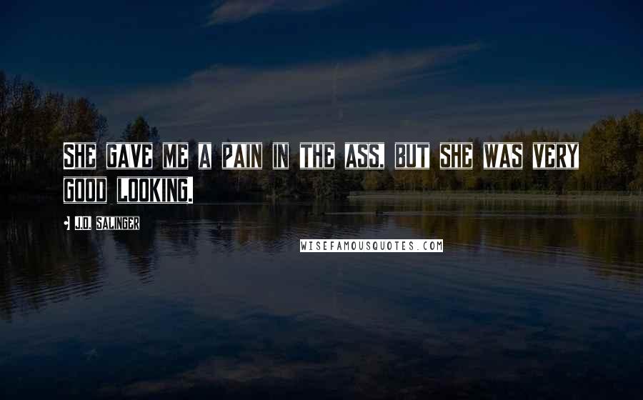 J.D. Salinger quotes: She gave me a pain in the ass, but she was very good looking.